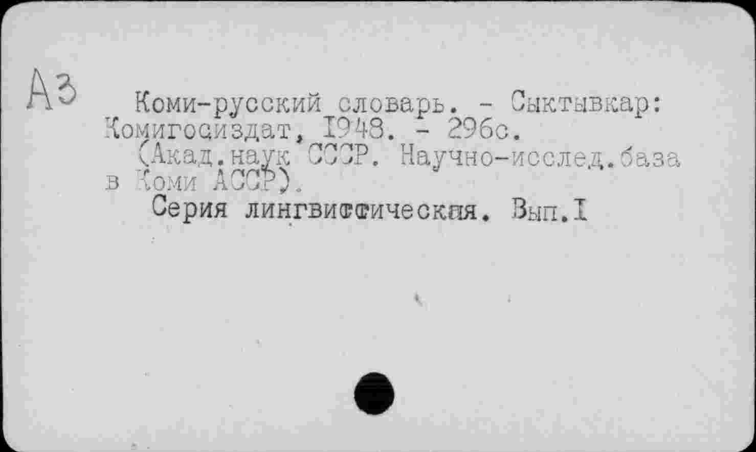 ﻿Коми-русский словарь. - Сыктывкар: Комигосиздат, 1948. - 29бс.
(Акад.наук СССР. Научно-исслед.база в Коми АССР).
Серия лингвистическая. Вып.1